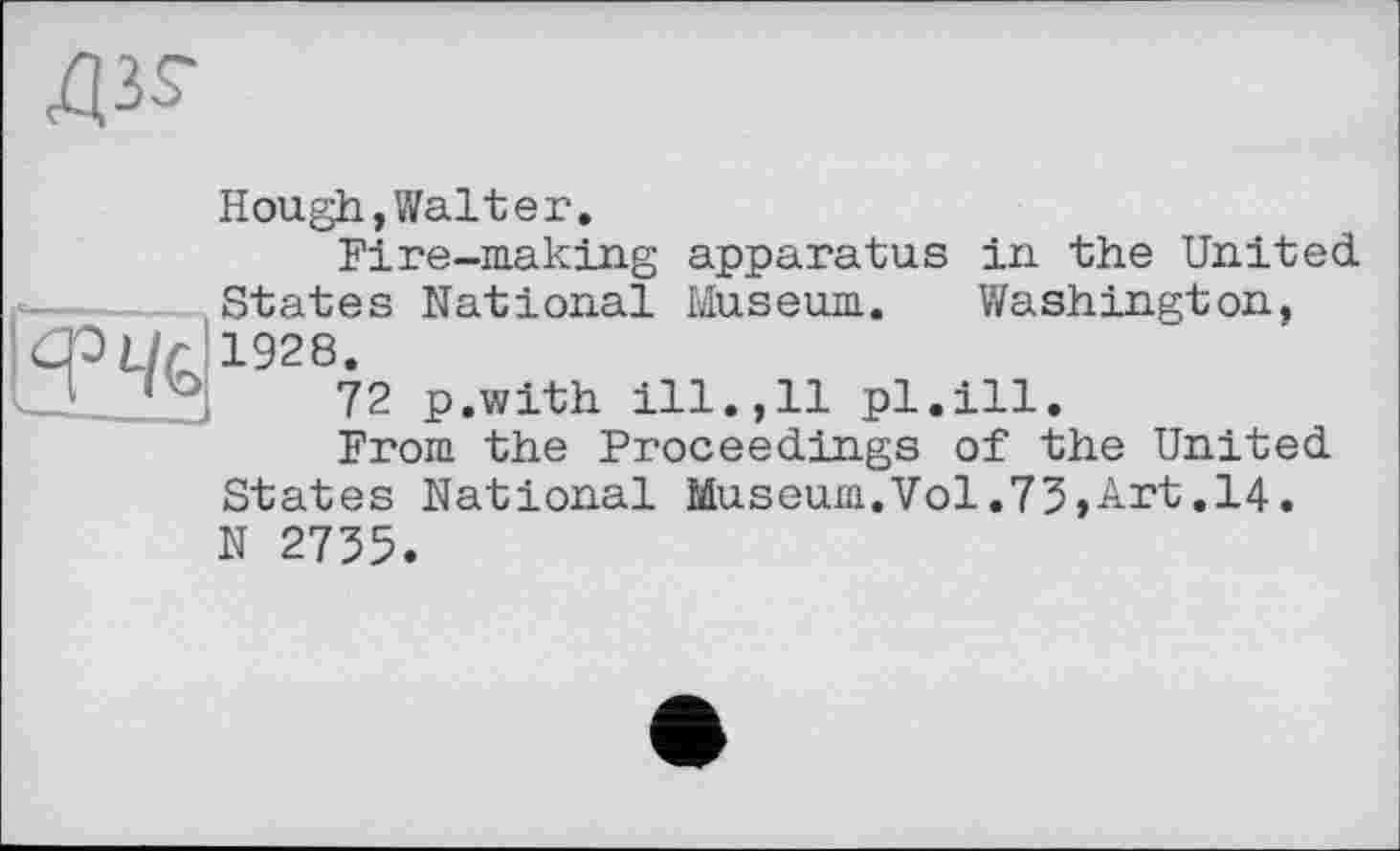 ﻿

Hough,Walter.
Fire-making apparatus in the United States National Museum. Washington, 1928.
72 p.with ill.,11 pl.ill.
From the Proceedings of the United States National Museum.Vol.73»Art.14. N 2735.